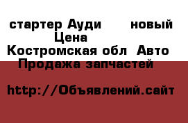 стартер Ауди 100, новый › Цена ­ 2 000 - Костромская обл. Авто » Продажа запчастей   